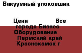 Вакуумный упоковшик 52 › Цена ­ 250 000 - Все города Бизнес » Оборудование   . Пермский край,Краснокамск г.